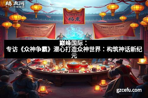 巅峰国际:专访《众神争霸》潜心打造众神世界:构筑神话新纪元