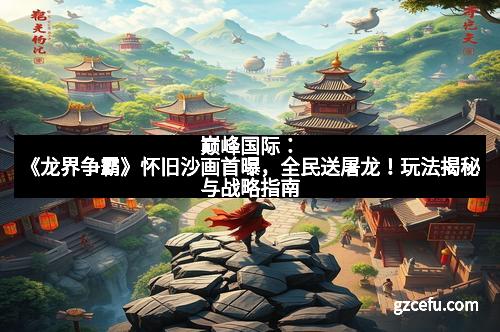 巅峰国际:《龙界争霸》怀旧沙画首曝,全民送屠龙!玩法揭秘与战略指南
