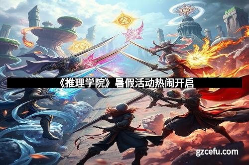 《推理学院》暑假活动热闹开启