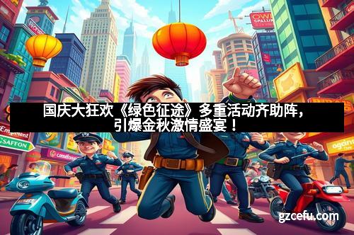 国庆大狂欢《绿色征途》多重活动齐助阵,引爆金秋激情盛宴!