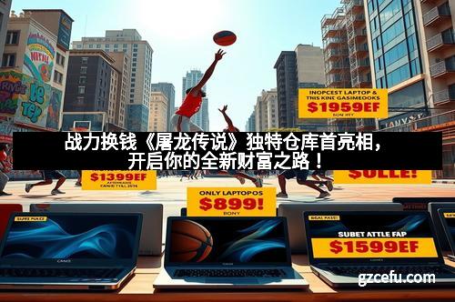 战力换钱《屠龙传说》独特仓库首亮相,开启你的全新财富之路!